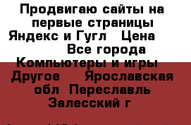 Продвигаю сайты на первые страницы Яндекс и Гугл › Цена ­ 8 000 - Все города Компьютеры и игры » Другое   . Ярославская обл.,Переславль-Залесский г.